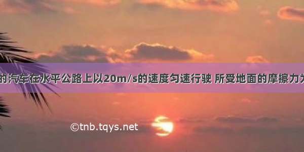 一辆重1.5t的汽车在水平公路上以20m/s的速度匀速行驶 所受地面的摩擦力为800N 则该