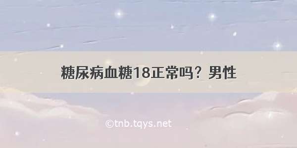 糖尿病血糖18正常吗？男性