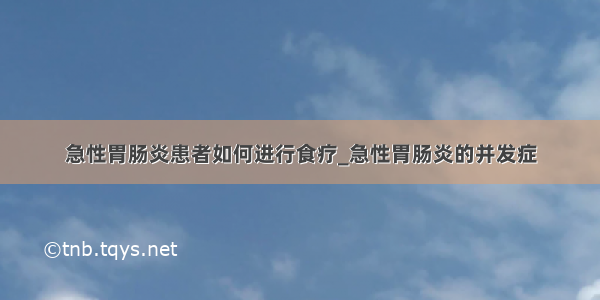 急性胃肠炎患者如何进行食疗_急性胃肠炎的并发症