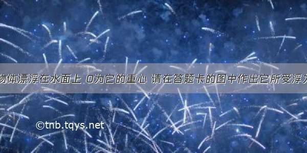 如图所示 物体漂浮在水面上 O为它的重心 请在答题卡的图中作出它所受浮力的示意图．