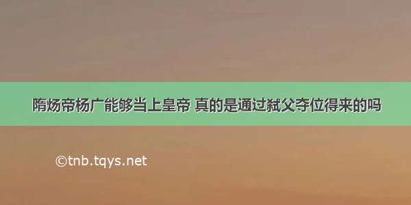 隋炀帝杨广能够当上皇帝 真的是通过弑父夺位得来的吗