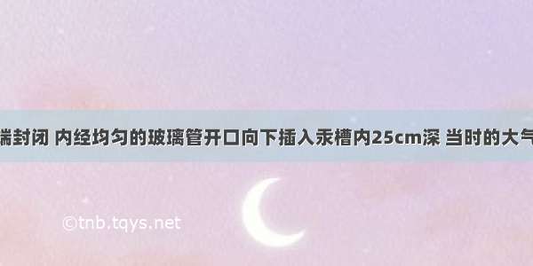 将长1m 一端封闭 内经均匀的玻璃管开口向下插入汞槽内25cm深 当时的大气压强相当于