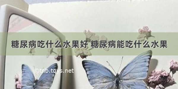 糖尿病吃什么水果好 糖尿病能吃什么水果