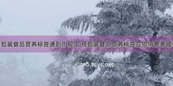 我国的《预包装食品营养标签通则》规定 预包装食品营养标签应向消费者提供真实 客观