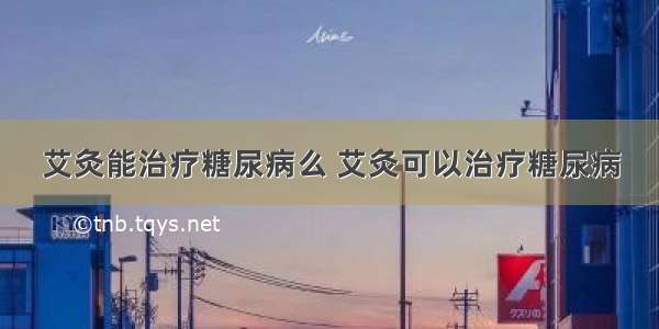 艾灸能治疗糖尿病么 艾灸可以治疗糖尿病