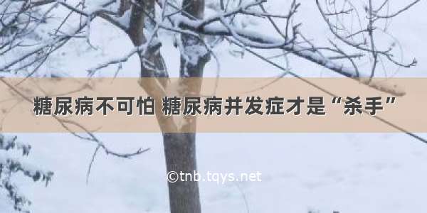 糖尿病不可怕 糖尿病并发症才是“杀手”