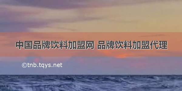 中国品牌饮料加盟网 品牌饮料加盟代理