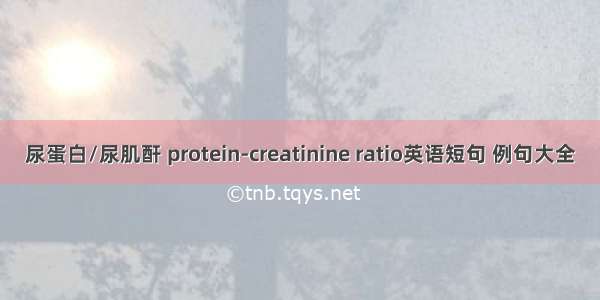 尿蛋白/尿肌酐 protein-creatinine ratio英语短句 例句大全