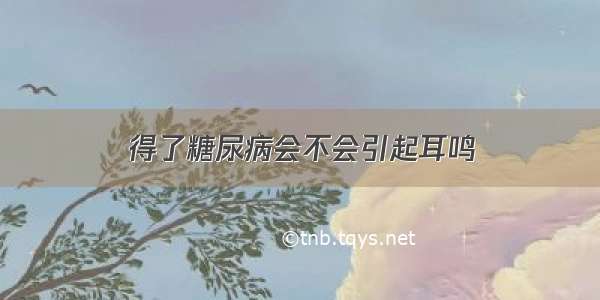 得了糖尿病会不会引起耳鸣