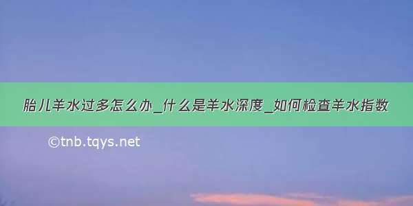 胎儿羊水过多怎么办_什么是羊水深度_如何检查羊水指数