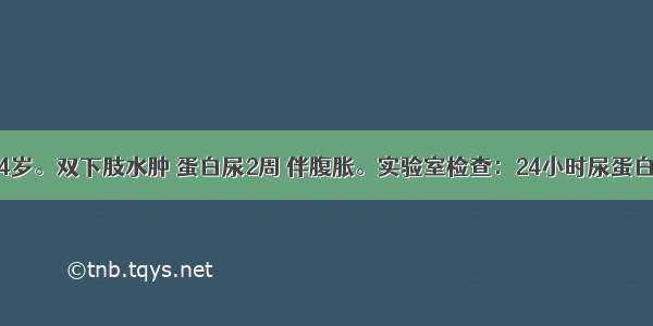 患儿 男 14岁。双下肢水肿 蛋白尿2周 伴腹胀。实验室检查：24小时尿蛋白定量10g 