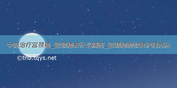 中药治疗宫颈癌_宫颈癌有什么病因_宫颈癌的饮食护理方法