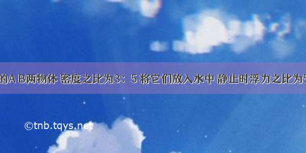 质量相等的A B两物体 密度之比为3：5 将它们放入水中 静止时浮力之比为5：4 则物