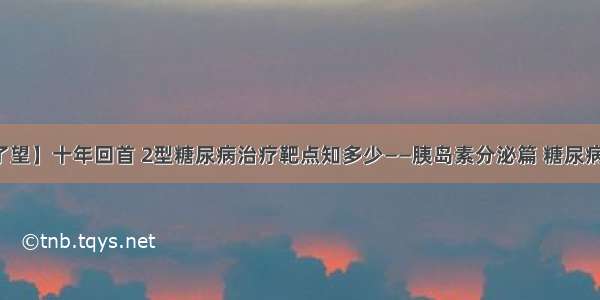 【期刊了望】十年回首 2型糖尿病治疗靶点知多少——胰岛素分泌篇 糖尿病并发症篇