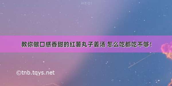 教你做口感香甜的红薯丸子姜汤 怎么吃都吃不够！