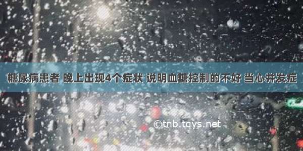 糖尿病患者 晚上出现4个症状 说明血糖控制的不好 当心并发症