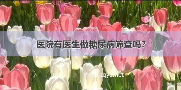 医院有医生做糖尿病筛查吗？