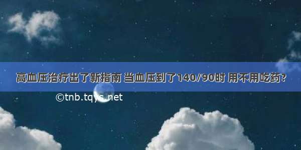 高血压治疗出了新指南 当血压到了140/90时 用不用吃药？