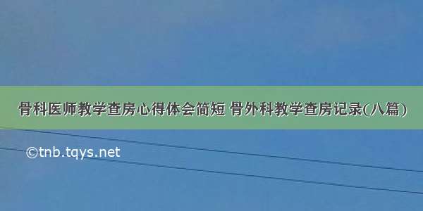 骨科医师教学查房心得体会简短 骨外科教学查房记录(八篇)