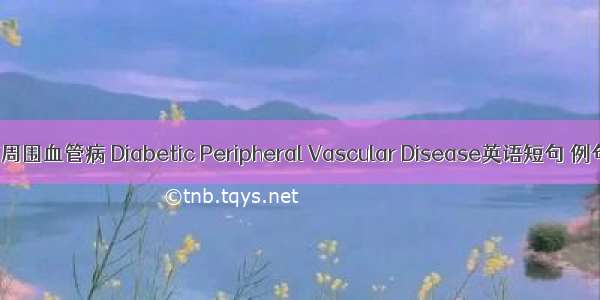 糖尿病周围血管病 Diabetic Peripheral Vascular Disease英语短句 例句大全