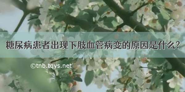 糖尿病患者出现下肢血管病变的原因是什么?