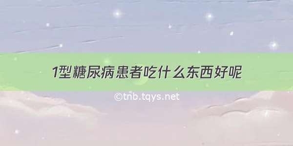 1型糖尿病患者吃什么东西好呢