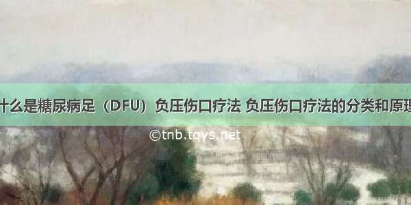 什么是糖尿病足（DFU）负压伤口疗法 负压伤口疗法的分类和原理