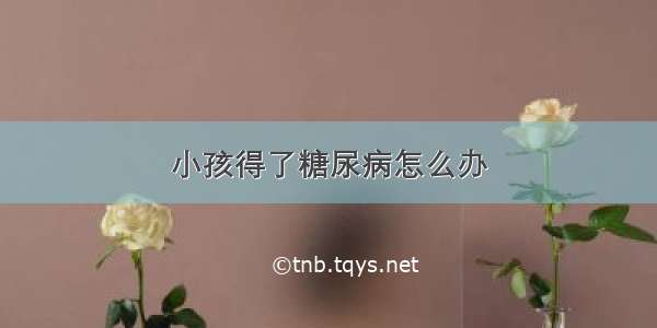 小孩得了糖尿病怎么办