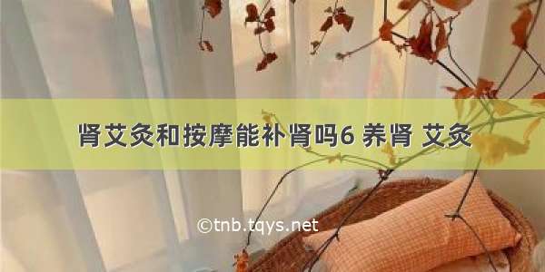 肾艾灸和按摩能补肾吗6 养肾 艾灸