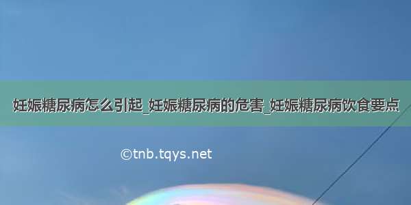 妊娠糖尿病怎么引起_妊娠糖尿病的危害_妊娠糖尿病饮食要点