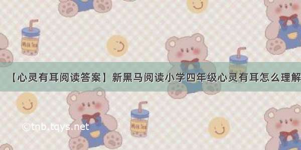 【心灵有耳阅读答案】新黑马阅读小学四年级心灵有耳怎么理解