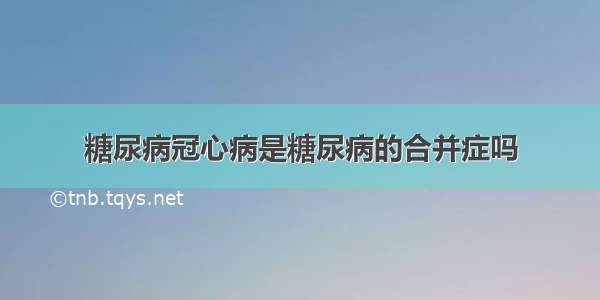 糖尿病冠心病是糖尿病的合并症吗