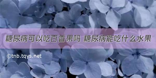 糖尿病可以吃百香果吗 糖尿病能吃什么水果