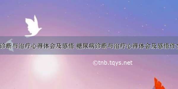 糖尿病诊断与治疗心得体会及感悟 糖尿病诊断与治疗心得体会及感悟作文(4篇)