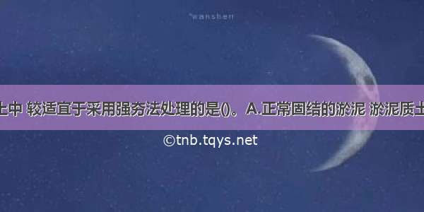 下述地基土中 较适宜于采用强夯法处理的是()。A.正常固结的淤泥 淤泥质土B.素填土 