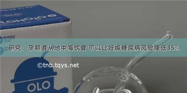 研究：孕期遵从地中海饮食 可以让妊娠糖尿病风险降低35%