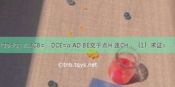 如图 CA=CB CD=CE ∠ACB=∠DCE=α AD BE交于点H 连CH．（1）求证：△ACD≌△BCE