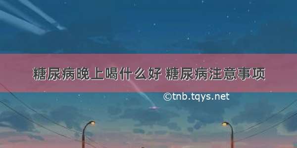 糖尿病晚上喝什么好 糖尿病注意事项