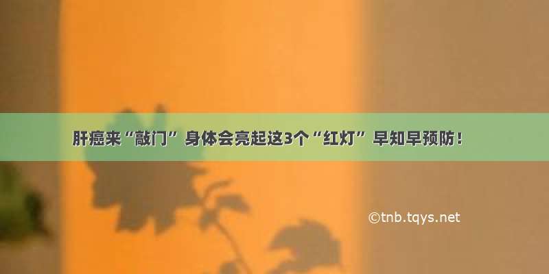 肝癌来“敲门” 身体会亮起这3个“红灯” 早知早预防！