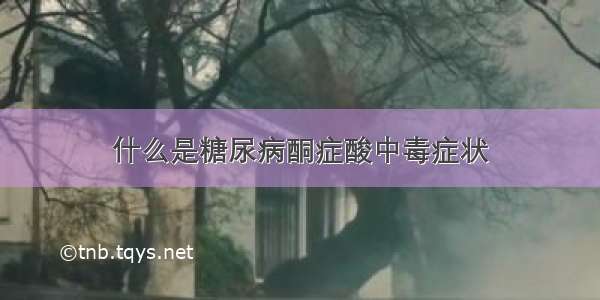 什么是糖尿病酮症酸中毒症状