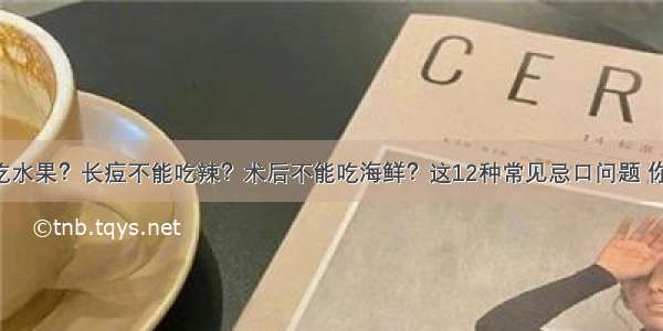 糖尿病不能吃水果？长痘不能吃辣？术后不能吃海鲜？这12种常见忌口问题 你可能忌错了！