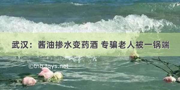 武汉：酱油掺水变药酒 专骗老人被一锅端