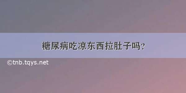 糖尿病吃凉东西拉肚子吗？