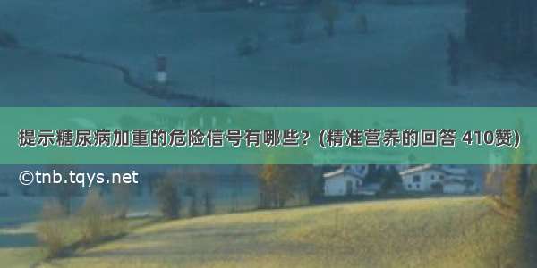 提示糖尿病加重的危险信号有哪些？(精准营养的回答 410赞)