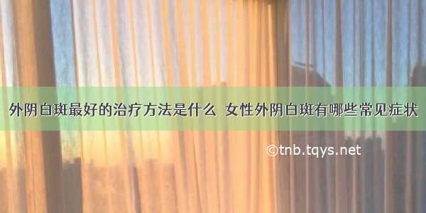 外阴白斑最好的治疗方法是什么	 女性外阴白斑有哪些常见症状