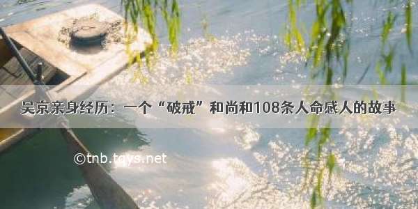 吴京亲身经历：一个“破戒”和尚和108条人命感人的故事