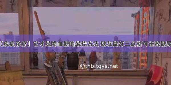 【疾病诊疗】它才是降血糖的最佳方法 糖友做好三点就可击败糖尿病