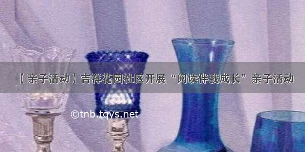 【亲子活动】吉祥花园社区开展“阅读伴我成长”亲子活动