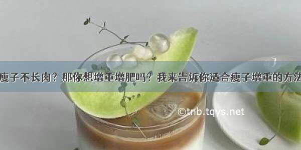 瘦子不长肉？那你想增重增肥吗？我来告诉你适合瘦子增重的方法