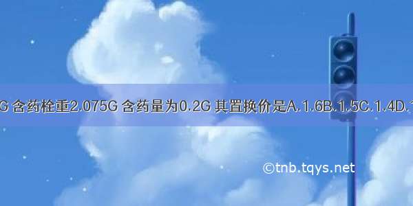 某栓剂空白栓重2.0G 含药栓重2.075G 含药量为0.2G 其置换价是A.1.6B.1.5C.1.4D.1.3E.1.2ABCDE